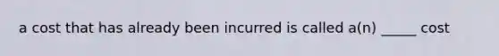 a cost that has already been incurred is called a(n) _____ cost