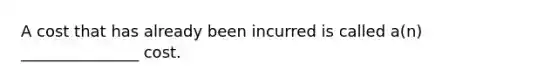 A cost that has already been incurred is called a(n) _______________ cost.