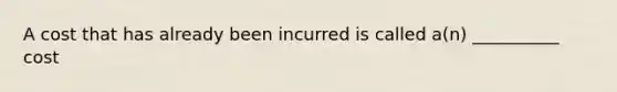 A cost that has already been incurred is called a(n) __________ cost