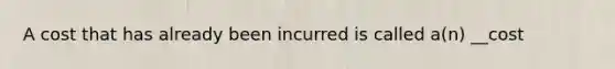 A cost that has already been incurred is called a(n) __cost