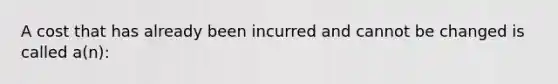 A cost that has already been incurred and cannot be changed is called a(n):