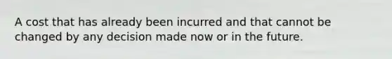 A cost that has already been incurred and that cannot be changed by any decision made now or in the future.