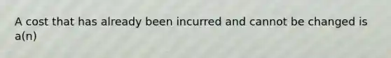 A cost that has already been incurred and cannot be changed is a(n)