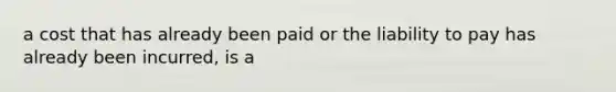 a cost that has already been paid or the liability to pay has already been incurred, is a