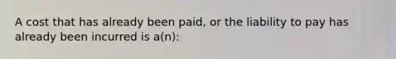 A cost that has already been paid, or the liability to pay has already been incurred is a(n):