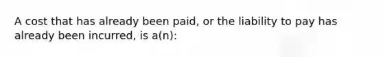 A cost that has already been paid, or the liability to pay has already been incurred, is a(n):