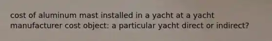 cost of aluminum mast installed in a yacht at a yacht manufacturer cost object: a particular yacht direct or indirect?