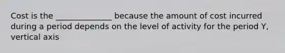 Cost is the ______________ because the amount of cost incurred during a period depends on the level of activity for the period Y, vertical axis