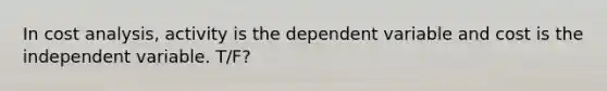 In cost analysis, activity is the dependent variable and cost is the independent variable. T/F?