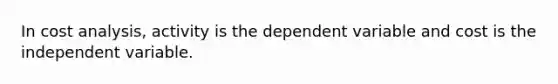 In cost analysis, activity is the dependent variable and cost is the independent variable.