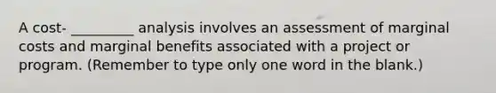 A cost- _________ analysis involves an assessment of marginal costs and marginal benefits associated with a project or program. (Remember to type only one word in the blank.)