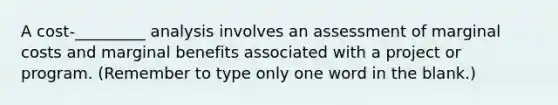 A cost-_________ analysis involves an assessment of marginal costs and marginal benefits associated with a project or program. (Remember to type only one word in the blank.)