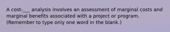 A cost-___ analysis involves an assessment of marginal costs and marginal benefits associated with a project or program. (Remember to type only one word in the blank.)