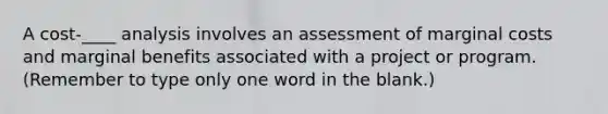 A cost-____ analysis involves an assessment of marginal costs and marginal benefits associated with a project or program. (Remember to type only one word in the blank.)