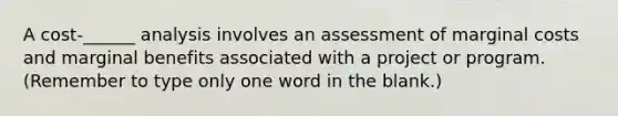 A cost-______ analysis involves an assessment of marginal costs and marginal benefits associated with a project or program. (Remember to type only one word in the blank.)