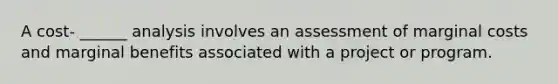 A cost- ______ analysis involves an assessment of marginal costs and marginal benefits associated with a project or program.