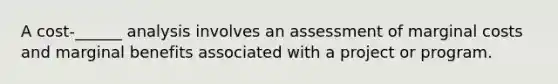 A cost-______ analysis involves an assessment of marginal costs and marginal benefits associated with a project or program.