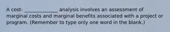 A cost- ______________ analysis involves an assessment of marginal costs and marginal benefits associated with a project or program. (Remember to type only one word in the blank.)