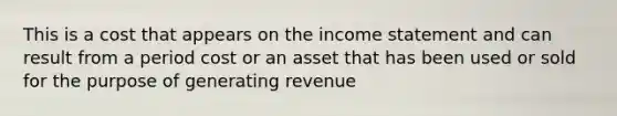 This is a cost that appears on the income statement and can result from a period cost or an asset that has been used or sold for the purpose of generating revenue