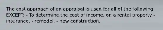 The cost approach of an appraisal is used for all of the following EXCEPT: - To determine the cost of income, on a rental property - insurance. - remodel. - new construction.