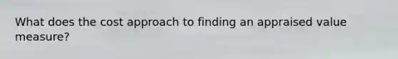 What does the cost approach to finding an appraised value measure?