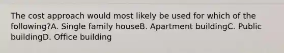 The cost approach would most likely be used for which of the following?A. Single family houseB. Apartment buildingC. Public buildingD. Office building