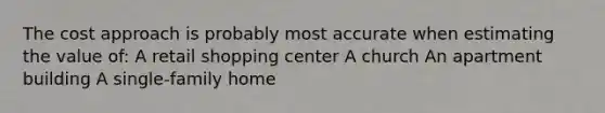 The cost approach is probably most accurate when estimating the value of: A retail shopping center A church An apartment building A single-family home