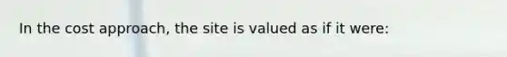 In the cost approach, the site is valued as if it were: