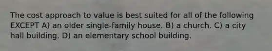 The cost approach to value is best suited for all of the following EXCEPT A) an older single-family house. B) a church. C) a city hall building. D) an elementary school building.