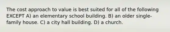 The cost approach to value is best suited for all of the following EXCEPT A) an elementary school building. B) an older single-family house. C) a city hall building. D) a church.