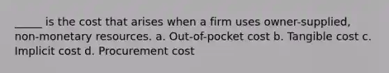 _____ is the cost that arises when a firm uses owner-supplied, non-monetary resources. a. Out-of-pocket cost b. Tangible cost c. Implicit cost d. Procurement cost