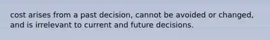 cost arises from a past decision, cannot be avoided or changed, and is irrelevant to current and future decisions.