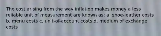 The cost arising from the way inflation makes money a less reliable unit of measurement are known as: a. shoe-leather costs b. menu costs c. unit-of-account costs d. medium of exchange costs