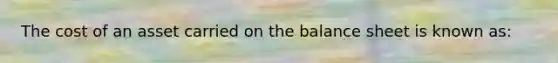 The cost of an asset carried on the balance sheet is known as: