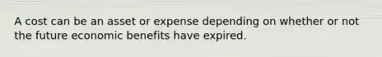 A cost can be an asset or expense depending on whether or not the future economic benefits have expired.