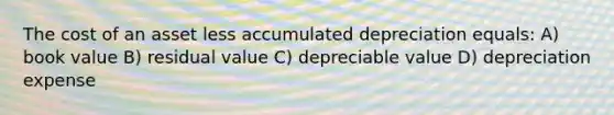 The cost of an asset less accumulated depreciation equals: A) book value B) residual value C) depreciable value D) depreciation expense