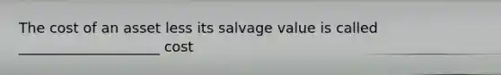 The cost of an asset less its salvage value is called ____________________ cost