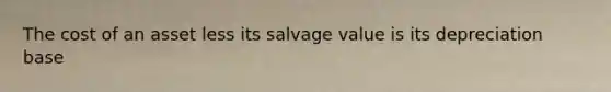 The cost of an asset less its salvage value is its depreciation base