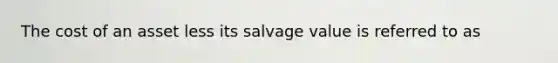 The cost of an asset less its salvage value is referred to as