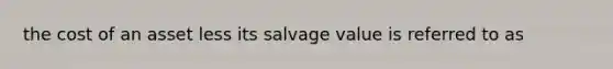 the cost of an asset less its salvage value is referred to as