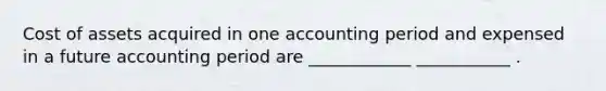 Cost of assets acquired in one accounting period and expensed in a future accounting period are ____________ ___________ .