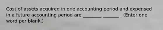 Cost of assets acquired in one accounting period and expensed in a future accounting period are ________ _______ . (Enter one word per blank.)