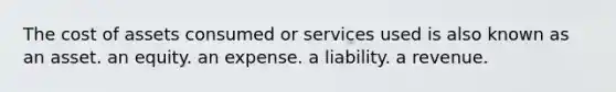 The cost of assets consumed or services used is also known as an asset. an equity. an expense. a liability. a revenue.