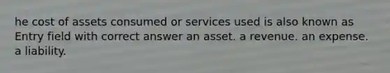 he cost of assets consumed or services used is also known as Entry field with correct answer an asset. a revenue. an expense. a liability.