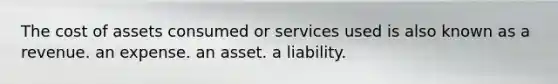 The cost of assets consumed or services used is also known as a revenue. an expense. an asset. a liability.