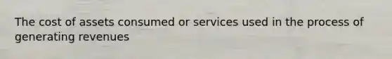 The cost of assets consumed or services used in the process of generating revenues