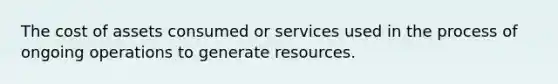 The cost of assets consumed or services used in the process of ongoing operations to generate resources.