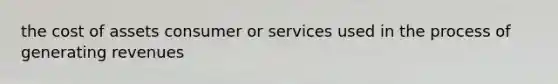 the cost of assets consumer or services used in the process of generating revenues