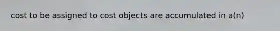 cost to be assigned to cost objects are accumulated in a(n)