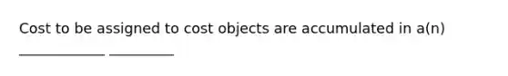 Cost to be assigned to cost objects are accumulated in a(n) ____________ _________